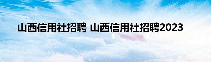 山西信用社招聘 山西信用社招聘2023