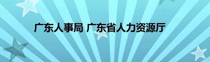 广东人事局 广东省人力资源厅