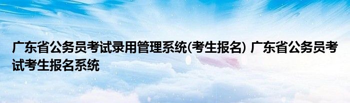 广东省公务员考试录用管理系统(考生报名) 广东省公务员考试考生报名系统