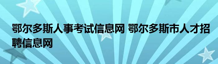 鄂尔多斯人事考试信息网 鄂尔多斯市人才招聘信息网