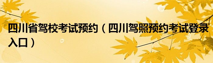 四川省驾校考试预约（四川驾照预约考试登录入口）