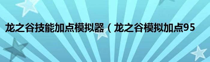 龙之谷技能加点模拟器（龙之谷模拟加点95