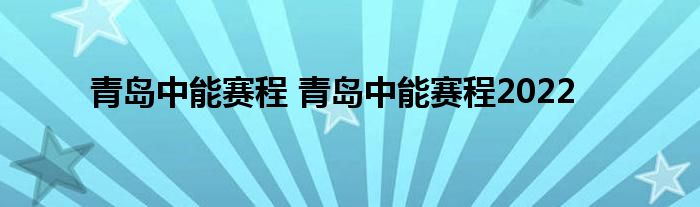 青岛中能赛程 青岛中能赛程2022