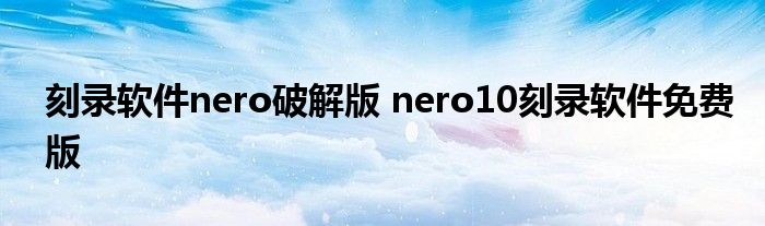 刻录软件nero破解版 nero10刻录软件免费版