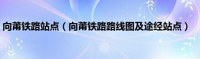 向莆铁路站点（向莆铁路路线图及途经站点）