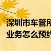 深圳市车管所网上预约（深圳车管所预约办理业务怎么预约）