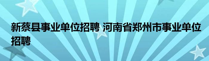 新蔡县事业单位招聘 河南省郑州市事业单位招聘