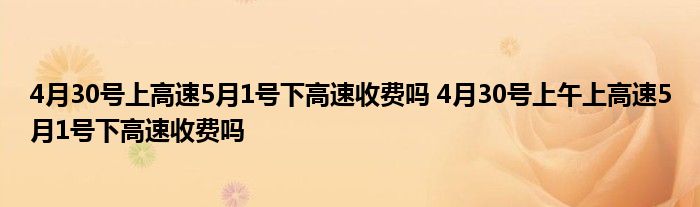 4月30号上高速5月1号下高速收费吗 4月30号上午上高速5月1号下高速收费吗