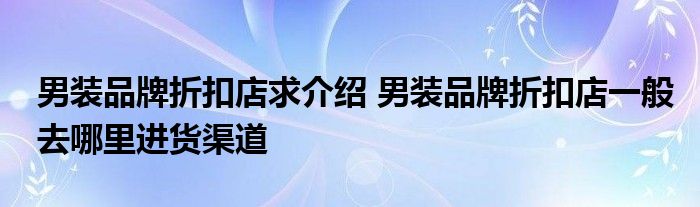 男装品牌折扣店求介绍 男装品牌折扣店一般去哪里进货渠道