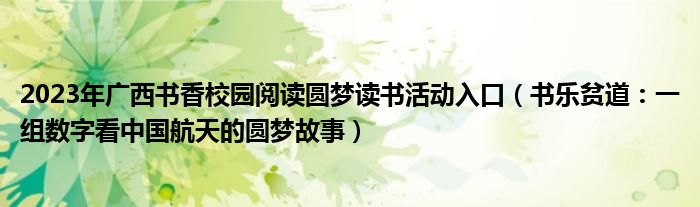 2023年广西书香校园阅读圆梦读书活动入口（书乐贫道：一组数字看中国航天的圆梦故事）