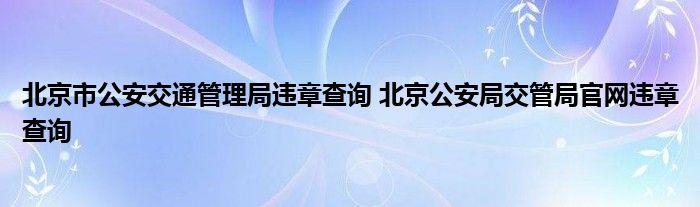 北京市公安交通管理局违章查询 北京公安局交管局官网违章查询