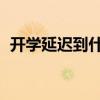 开学延迟到什么时候 延迟开学到几月几日）
