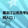 黑龙江公务员考试网报名入口（2021年黑龙江公务员报名官网入口）