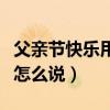 父亲节快乐用英语怎么说（父亲节快乐的英语怎么说）
