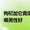 枸杞加它竟堪称男人的特效药（枸杞子和什么喝男性好
