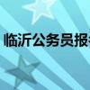 临沂公务员报名 临沂公务员报名时间表2022