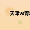 天津vs青岛 天津与青岛相比哪个好）