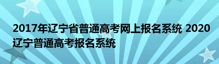 2017年辽宁省普通高考网上报名系统 2020辽宁普通高考报名系统