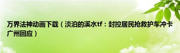 万界法神动画下载（淡泊的溪水tf：封控居民抢救护车冲卡广州回应）