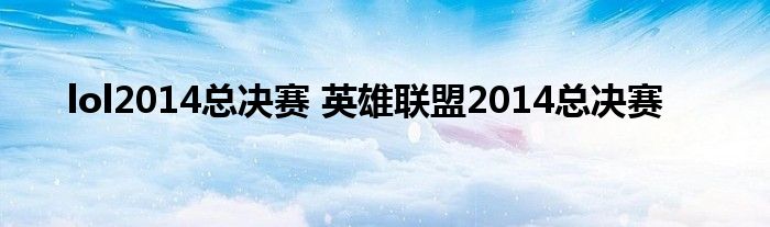 lol2014总决赛 英雄联盟2014总决赛