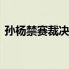孙杨禁赛裁决被撤销 官方公布孙杨禁赛撤销