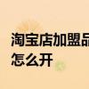 淘宝店加盟品牌流程及费用（淘宝品牌加盟店怎么开