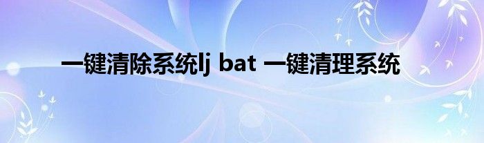 一键清除系统lj bat 一键清理系统