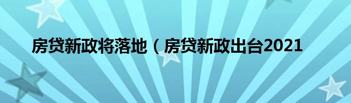 房贷新政将落地（房贷新政出台2021