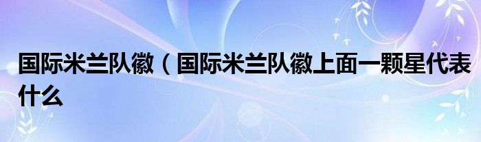 国际米兰队徽（国际米兰队徽上面一颗星代表什么