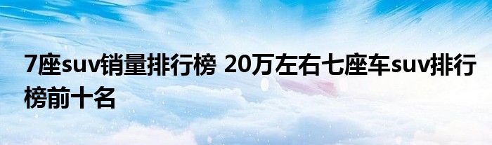 7座suv销量排行榜 20万左右七座车suv排行榜前十名