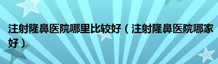 注射隆鼻医院哪里比较好（注射隆鼻医院哪家好）