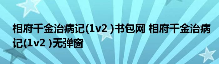 相府千金治病记(1v2 )书包网 相府千金治病记(1v2 )无弹窗