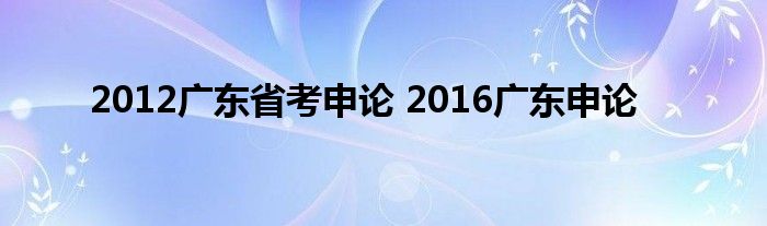 2012广东省考申论 2016广东申论