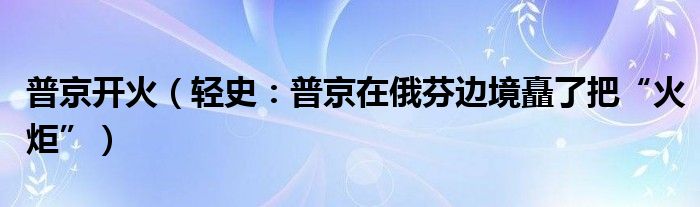 普京开火（轻史：普京在俄芬边境矗了把“火炬”）