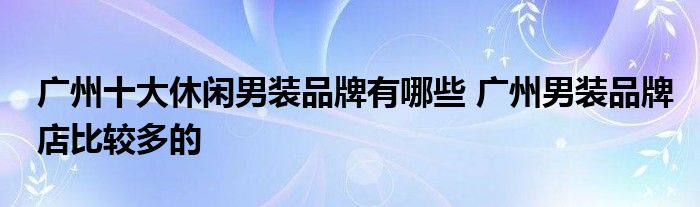 广州十大休闲男装品牌有哪些 广州男装品牌店比较多的