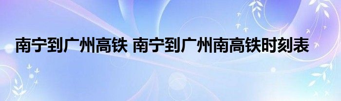 南宁到广州高铁 南宁到广州南高铁时刻表