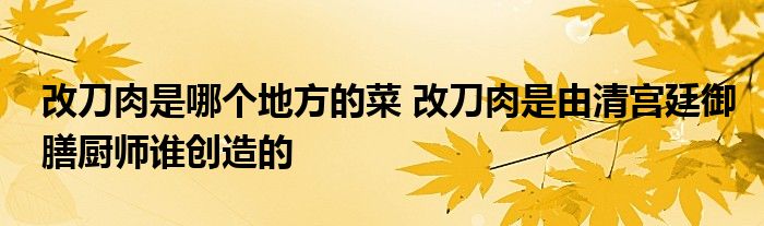 改刀肉是哪个地方的菜 改刀肉是由清宫廷御膳厨师谁创造的