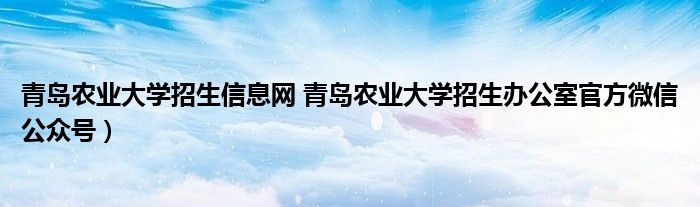 青岛农业大学招生信息网 青岛农业大学招生办公室官方微信公众号）