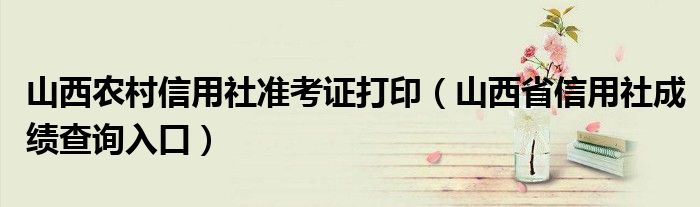 山西农村信用社准考证打印（山西省信用社成绩查询入口）