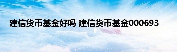 建信货币基金好吗 建信货币基金000693