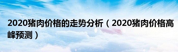 2020猪肉价格的走势分析（2020猪肉价格高峰预测）