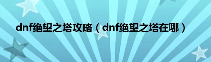 dnf绝望之塔攻略（dnf绝望之塔在哪）