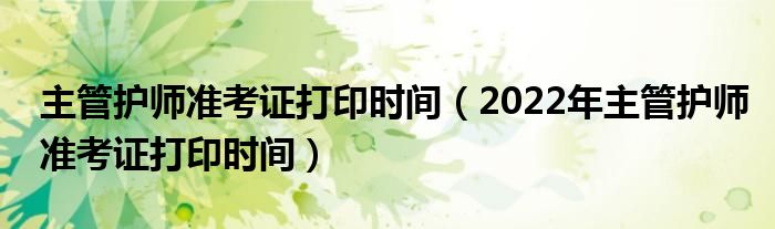 主管护师准考证打印时间（2022年主管护师准考证打印时间）