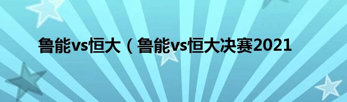 鲁能vs恒大（鲁能vs恒大决赛2021