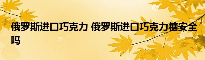 俄罗斯进口巧克力 俄罗斯进口巧克力糖安全吗