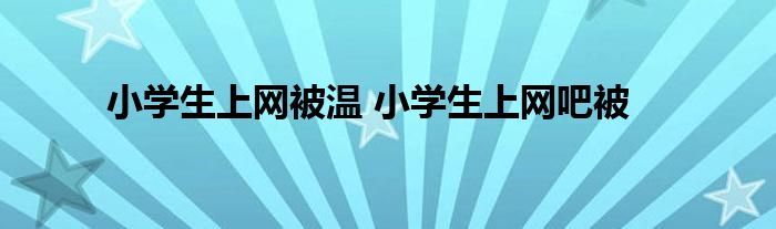 小学生上网被温 小学生上网吧被