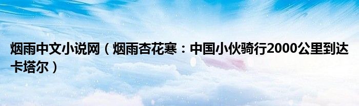 烟雨中文小说网（烟雨杏花寒：中国小伙骑行2000公里到达卡塔尔）