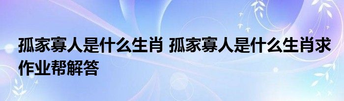 孤家寡人是什么生肖 孤家寡人是什么生肖求作业帮解答