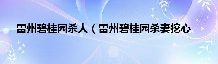 雷州碧桂园杀人（雷州碧桂园杀妻挖心