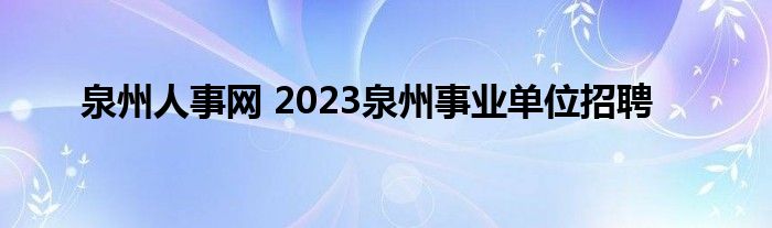 泉州人事网 2023泉州事业单位招聘